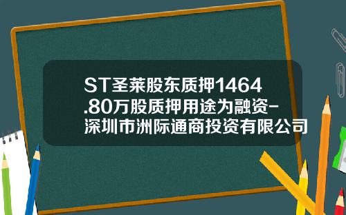 ST圣莱股东质押1464.80万股质押用途为融资-深圳市洲际通商投资有限公司
