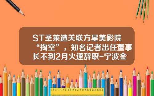 ST圣莱遭关联方星美影院“掏空”，知名记者出任董事长不到2月火速辞职-宁波金阳光电热科技有限公司