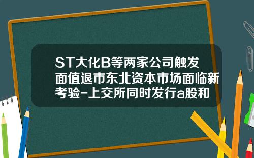 ST大化B等两家公司触发面值退市东北资本市场面临新考验-上交所同时发行a股和b股的公司有哪些