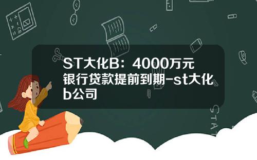 ST大化B：4000万元银行贷款提前到期-st大化b公司