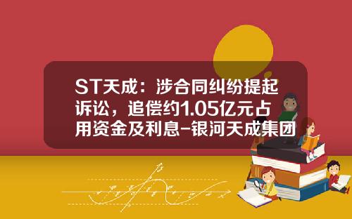 ST天成：涉合同纠纷提起诉讼，追偿约1.05亿元占用资金及利息-银河天成集团有限公司怎么样