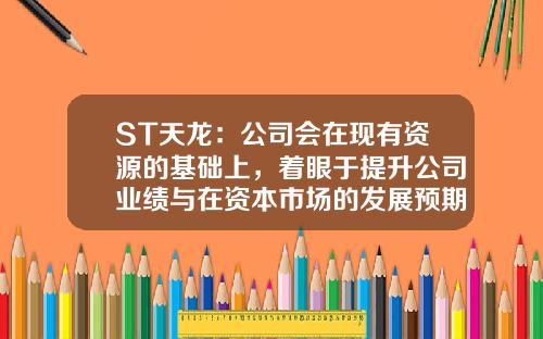 ST天龙：公司会在现有资源的基础上，着眼于提升公司业绩与在资本市场的发展预期做好发展规划-st天龙公司债务重组论文