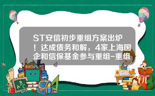 ST安信初步重组方案出炉！达成债务和解，4家上海国企和信保基金参与重组-重组基金