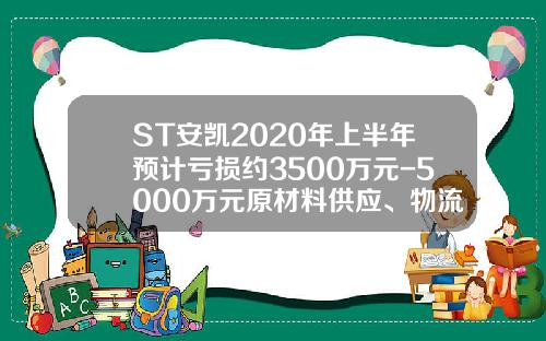 ST安凯2020年上半年预计亏损约3500万元-5000万元原材料供应、物流和市场需求受到严重影响-安徽安凯福田曙光车桥有限公司德州分公司【新闻】.