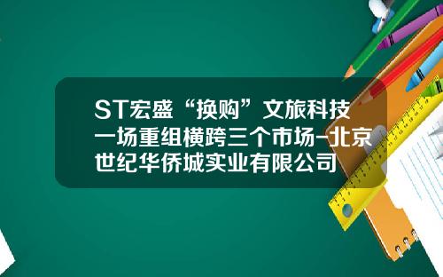 ST宏盛“换购”文旅科技一场重组横跨三个市场-北京世纪华侨城实业有限公司