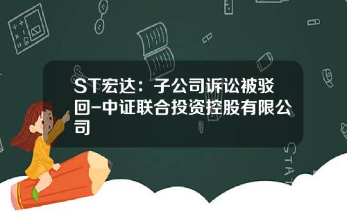 ST宏达：子公司诉讼被驳回-中证联合投资控股有限公司