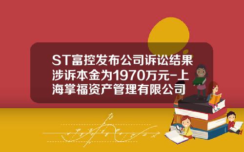 ST富控发布公司诉讼结果涉诉本金为1970万元-上海掌福资产管理有限公司