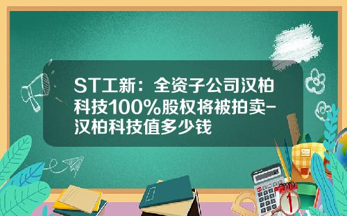 ST工新：全资子公司汉柏科技100%股权将被拍卖-汉柏科技值多少钱
