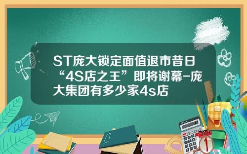 ST庞大锁定面值退市昔日“4S店之王”即将谢幕-庞大集团有多少家4s店