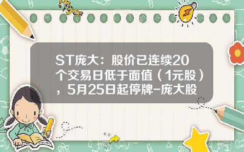ST庞大：股价已连续20个交易日低于面值（1元股），5月25日起停牌-庞大股票最新资讯