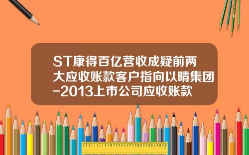 ST康得百亿营收成疑前两大应收账款客户指向以晴集团-2013上市公司应收账款