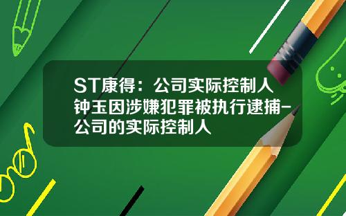 ST康得：公司实际控制人钟玉因涉嫌犯罪被执行逮捕-公司的实际控制人
