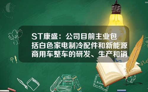 ST康盛：公司目前主业包括白色家电制冷配件和新能源商用车整车的研发、生产和销售-康盛制冷有限公司