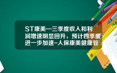 ST康美—三季度收入和利润增速明显回升，预计四季度进一步加速-人保康美健康管理公司