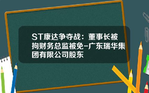 ST康达争夺战：董事长被拘财务总监被免-广东瑞华集团有限公司股东