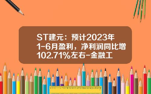 ST建元：预计2023年1-6月盈利，净利润同比增102.71%左右-金融工厂收益是多少