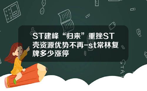 ST建峰“归来”重挫ST壳资源优势不再-st常林复牌多少涨停
