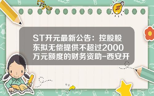 ST开元最新公告：控股股东拟无偿提供不超过2000万元额度的财务资助-西安开元投资集团股份有限公司