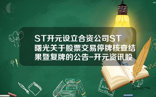 ST开元设立合资公司ST曙光关于股票交易停牌核查结果暨复牌的公告-开元资讯股票