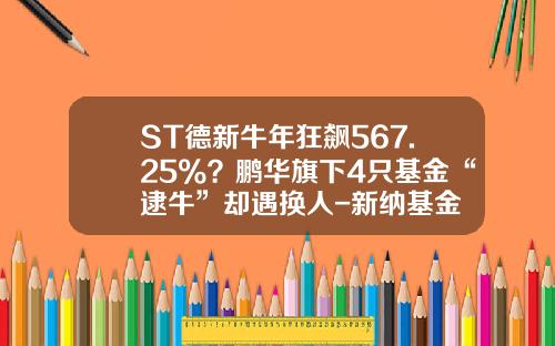ST德新牛年狂飙567.25%？鹏华旗下4只基金“逮牛”却遇换人-新纳基金