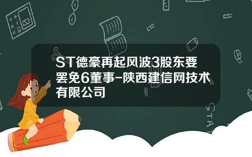 ST德豪再起风波3股东要罢免6董事-陕西建信网技术有限公司