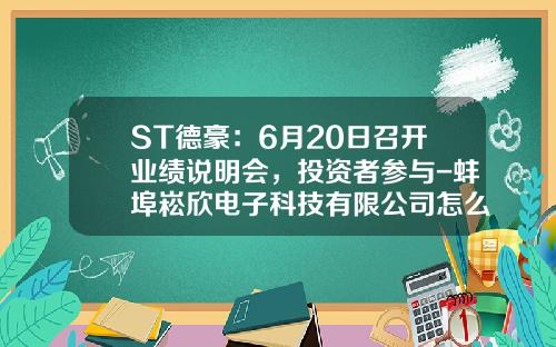 ST德豪：6月20日召开业绩说明会，投资者参与-蚌埠崧欣电子科技有限公司怎么样