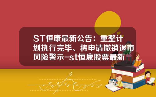 ST恒康最新公告：重整计划执行完毕、将申请撤销退市风险警示-st恒康股票最新资讯