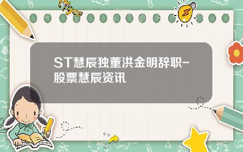 ST慧辰独董洪金明辞职-股票慧辰资讯