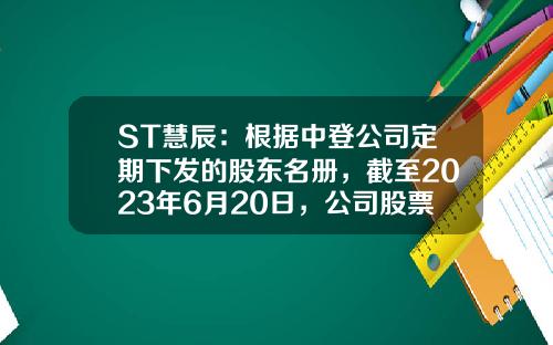 ST慧辰：根据中登公司定期下发的股东名册，截至2023年6月20日，公司股票持有人数为4,339-北京慧辰资讯股票