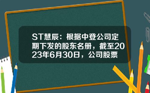 ST慧辰：根据中登公司定期下发的股东名册，截至2023年6月30日，公司股票持有人数为4,275-北京慧辰资讯股票