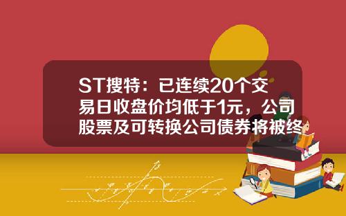ST搜特：已连续20个交易日收盘价均低于1元，公司股票及可转换公司债券将被终止上市暨停牌-复牌股一般多少能买到