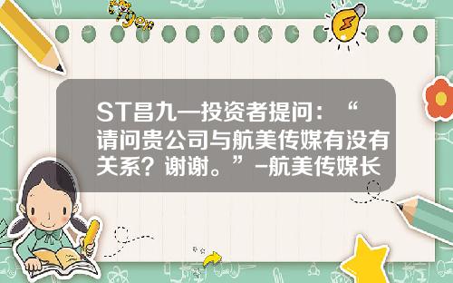 ST昌九—投资者提问：“请问贵公司与航美传媒有没有关系？谢谢。”-航美传媒长沙分公司