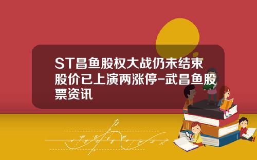 ST昌鱼股权大战仍未结束股价已上演两涨停-武昌鱼股票资讯