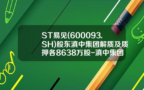 ST易见(600093.SH)股东滇中集团解质及质押各8638万股-滇中集团股份有限公司