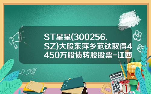 ST星星(300256.SZ)大股东萍乡范钛取得4450万股债转股股票-江西萍乡股票资讯公司招聘