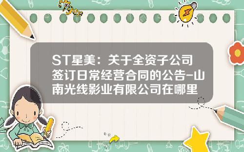 ST星美：关于全资子公司签订日常经营合同的公告-山南光线影业有限公司在哪里