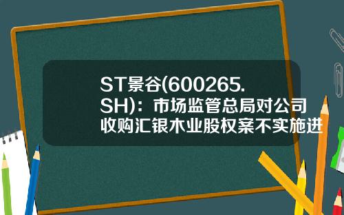 ST景谷(600265.SH)：市场监管总局对公司收购汇银木业股权案不实施进一步审查-汇银基金