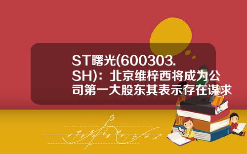 ST曙光(600303.SH)：北京维梓西将成为公司第一大股东其表示存在谋求公司控制权的计划-新上市的资讯公司股票代码