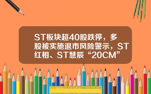 ST板块超40股跌停，多股被实施退市风险警示，ST红相、ST慧辰“20CM”跌停-年内78家公司发退市风险提示名单