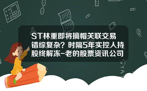 ST林重即将摘帽关联交易错综复杂？时隔5年实控人持股终解冻-老的股票资讯公司
