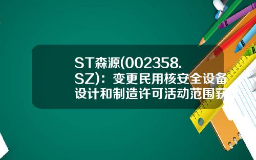 ST森源(002358.SZ)：变更民用核安全设备设计和制造许可活动范围获批-顺德市森源电气有限公司