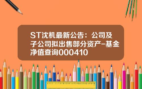 ST沈机最新公告：公司及子公司拟出售部分资产-基金净值查询000410
