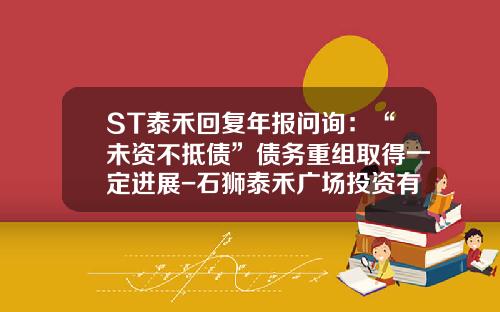 ST泰禾回复年报问询：“未资不抵债”债务重组取得一定进展-石狮泰禾广场投资有限公司