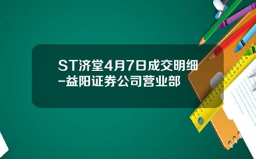 ST济堂4月7日成交明细-益阳证券公司营业部