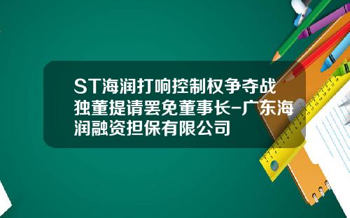 ST海润打响控制权争夺战独董提请罢免董事长-广东海润融资担保有限公司