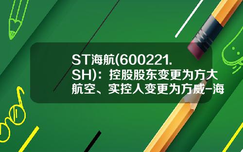 ST海航(600221.SH)：控股股东变更为方大航空、实控人变更为方威-海航的股票代码是多少