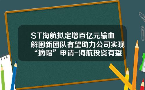 ST海航拟定增百亿元输血解困新团队有望助力公司实现“摘帽”申请-海航投资有望涨到多少