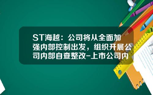 ST海越：公司将从全面加强内部控制出发，组织开展公司内部自查整改-上市公司内部控制披露