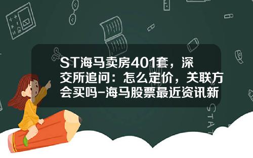 ST海马卖房401套，深交所追问：怎么定价，关联方会买吗-海马股票最近资讯新闻