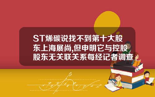 ST烯碳说找不到第十大股东上海展尚,但申明它与控股股东无关联关系每经记者调查发现，上海展尚与银基集团孙公司多条信息相同-上海银基控股有限公司